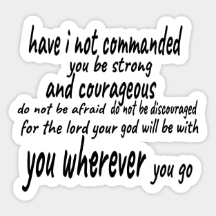 have i not commanded you be strong and courageous do not be afraid do not be discouraged for the lord your god will be with you wherever you go Sticker